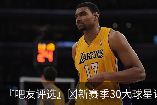 『吧友评选』🌟新赛季30大球星评选👑谁能压哨入选？