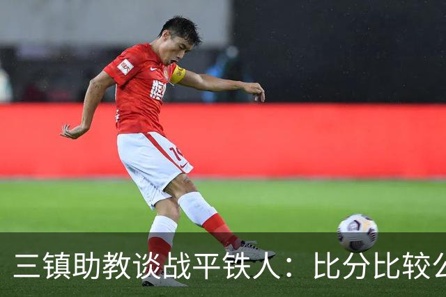 三镇助教谈战平铁人：比分比较公平，两边的努力大家都看得到