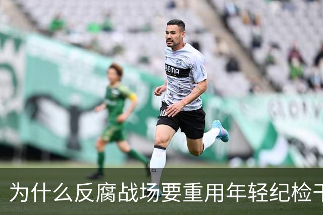 为什么反腐战场要重用年轻纪检干部？