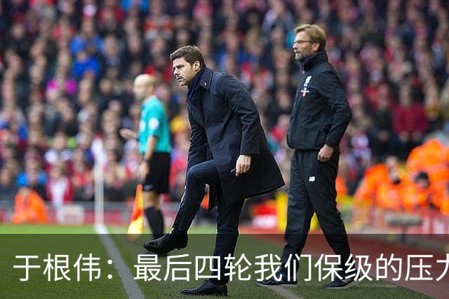 于根伟：最后四轮我们保级的压力依然很大，争取每场比赛都拿分