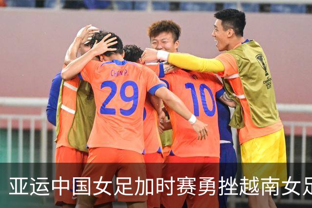亚运中国女足加时赛勇挫越南女足闯进四强，30次射门仅进1球