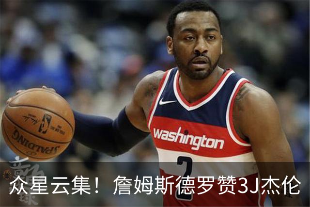 众星云集！詹姆斯德罗赞3J杰伦·约翰逊沃特森等完整野球局视频