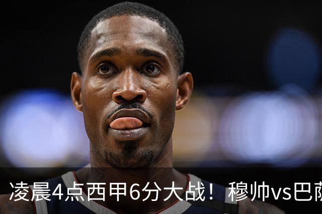 凌晨4点西甲6分大战！穆帅vs巴萨：输球=落后9分 巨星对飙