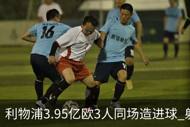 利物浦3.95亿欧3人同场造进球 射手+爆点+发动机齐备
