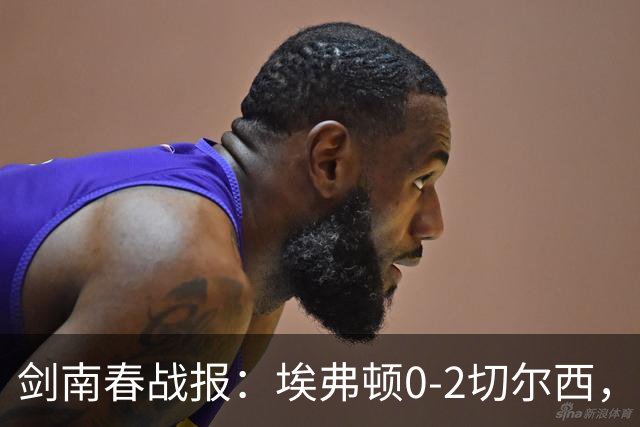 剑南春战报：埃弗顿0-2切尔西，内托双响，大马丁伤退