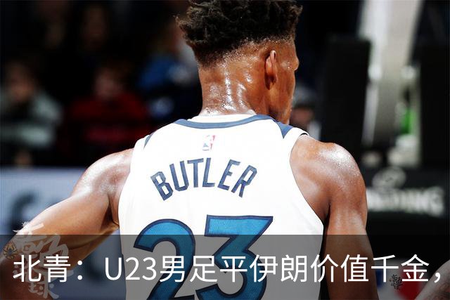 北青：U23男足平伊朗价值千金，零封验证战术正确性