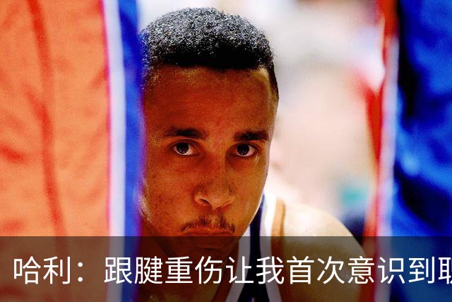 哈利：跟腱重伤让我首次意识到职业生涯有限 今年将是最好的自己