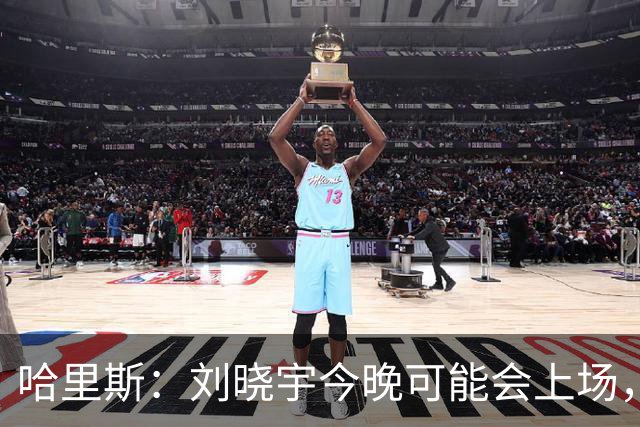 哈里斯：刘晓宇今晚可能会上场，告诉队员我们要一场一场打