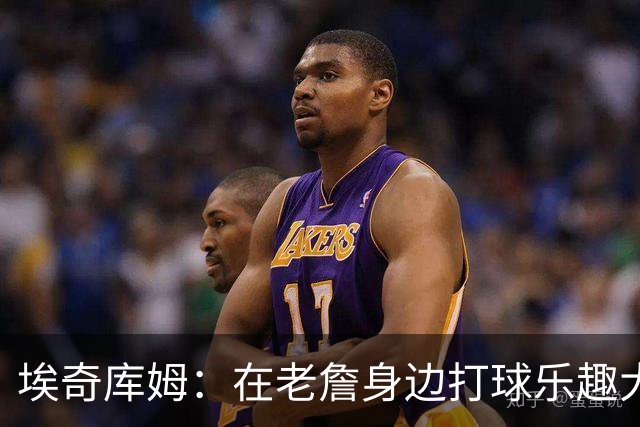 埃奇库姆：在老詹身边打球乐趣大于压力 今天训练我告诉他要换防