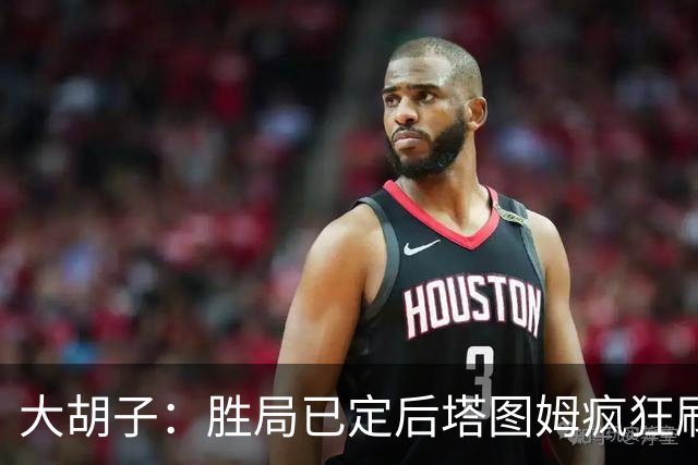 大胡子：胜局已定后塔图姆疯狂刷分想抢FMVP 没抢到让他彻底崩溃