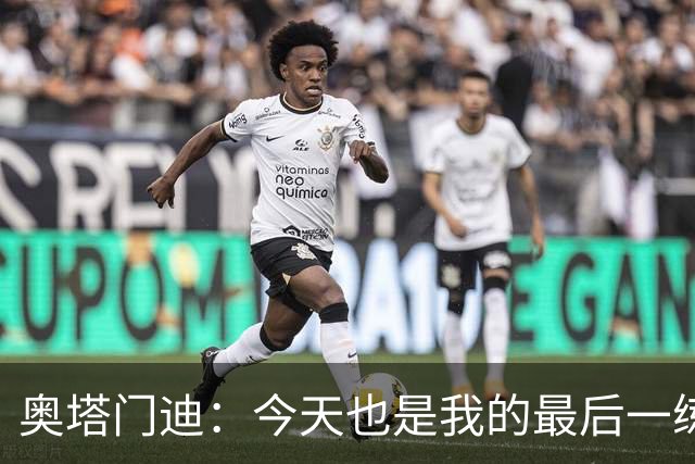 奥塔门迪：今天也是我的最后一练，很荣幸成为梅西故事的一员