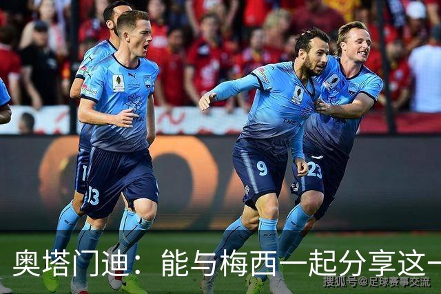 奥塔门迪：能与梅西一起分享这一刻更让它变得无比难忘