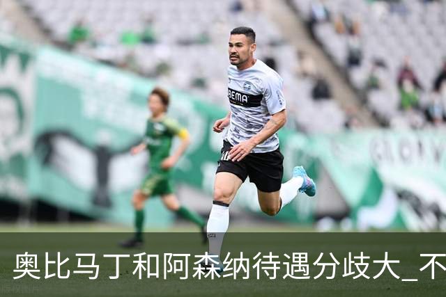 奥比马丁和阿森纳待遇分歧大 不确定进一线队