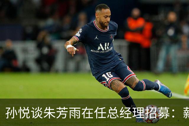 孙悦谈朱芳雨在任总经理招募：薪水太低了 具体数字就不说了