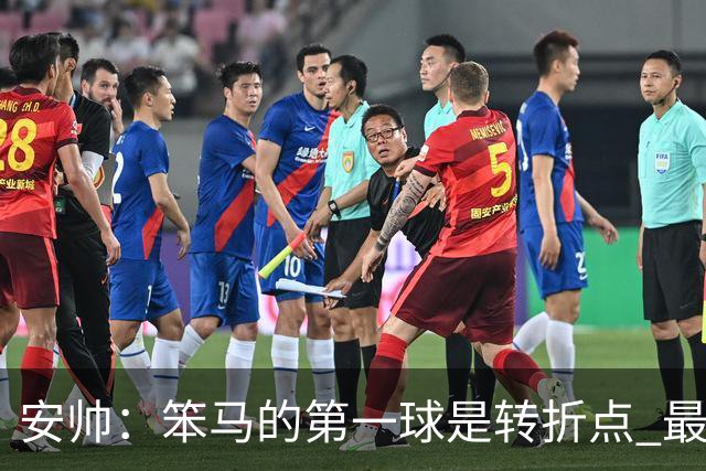 安帅：笨马的第一球是转折点 最后阶段只有一支球队