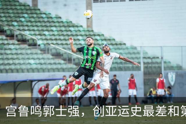 宫鲁鸣郭士强，创亚运史最差和第二差成绩，被团长高志丹不点名批评