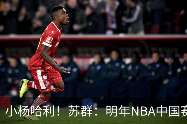 小杨哈利！苏群：明年NBA中国赛对阵双方将是开拓者对步行者