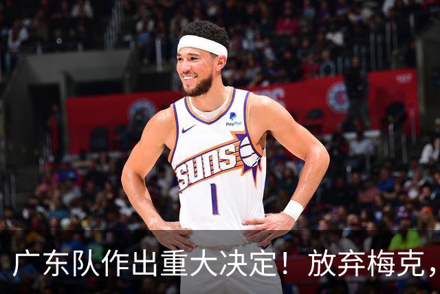 广东队作出重大决定！放弃梅克，拒绝里斯，亚帅已有心仪人选？