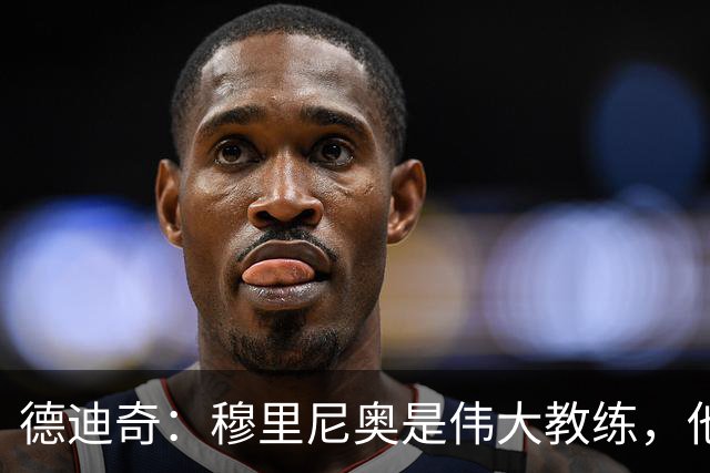 德迪奇：穆里尼奥是伟大教练，他身上有一种强大的气场