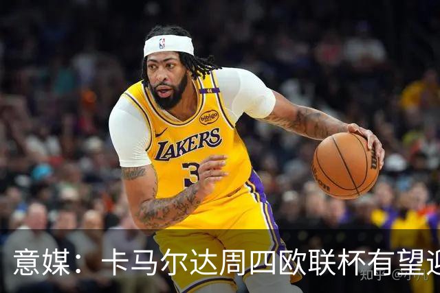 意媒：卡马尔达周四欧联杯有望迎来本赛季首次首发