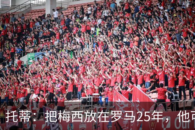 托蒂：把梅西放在罗马25年，他可能一个金球奖都拿不到