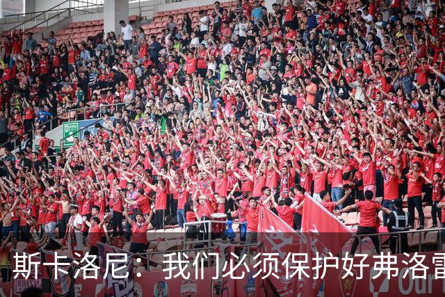 斯卡洛尼：我们必须保护好弗洛雷斯、马斯坦托诺和帕斯这些年轻人