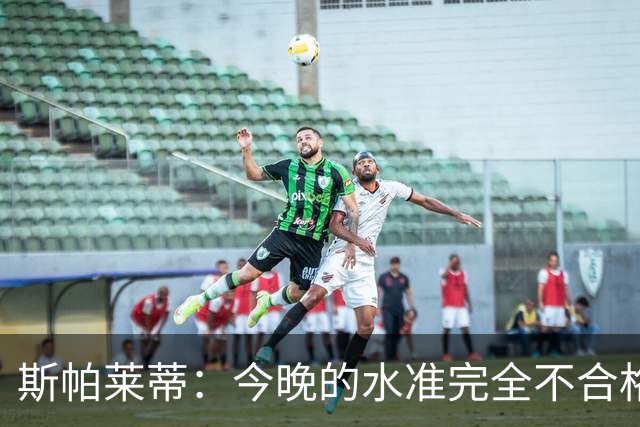 斯帕莱蒂：今晚的水准完全不合格，没有任何人有资格指责他人
