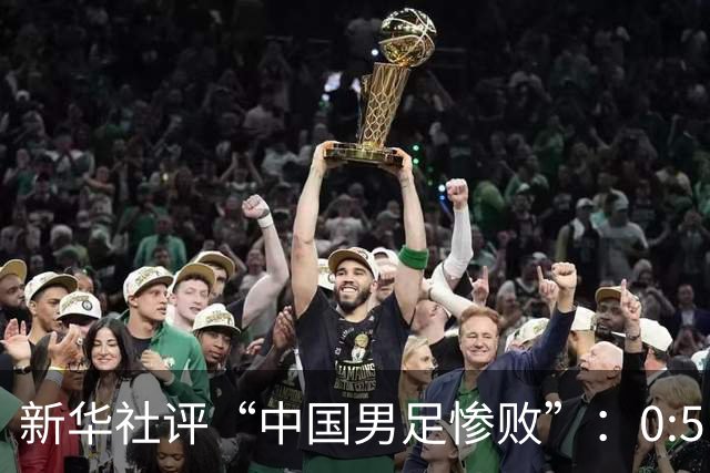 新华社评“中国男足惨败”：0:5，令人震惊！战意不浓、作风松懈，不仅辜负球迷，更是亵渎国脚身份