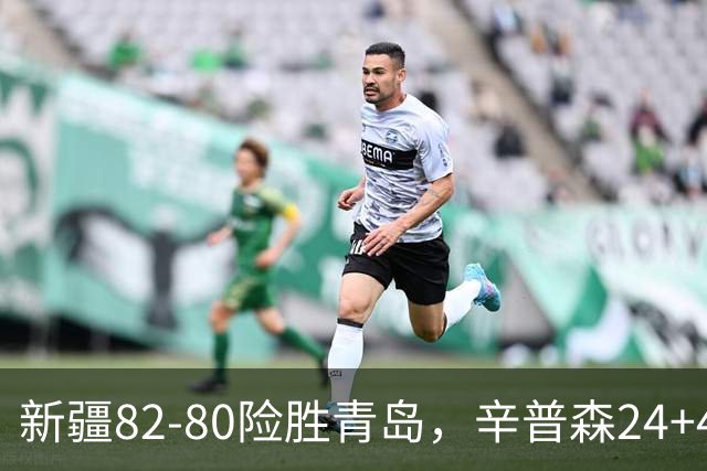 新疆82-80险胜青岛，辛普森24+4+11，韦瑟斯庞空砍28分