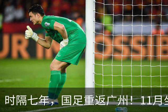 时隔七年，国足重返广州！11月坐镇天体迎战马来西亚、巴林