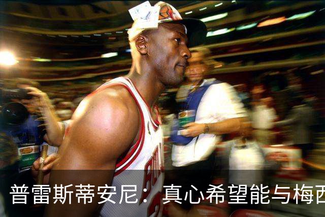 普雷斯蒂安尼：真心希望能与梅西并肩作战，那将是梦想成真