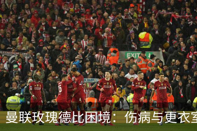 曼联玫瑰德比困境：伤病与更衣室冲突