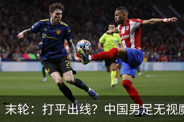 末轮：打平出线？中国男足无视魔咒，王钰栋：目标小组第一