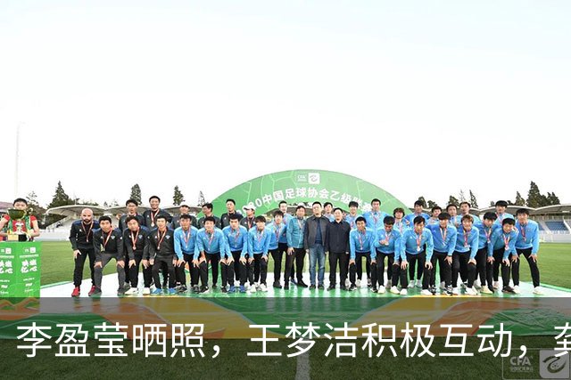 李盈莹晒照，王梦洁积极互动，龚翔宇无缘首秀，原因曝光