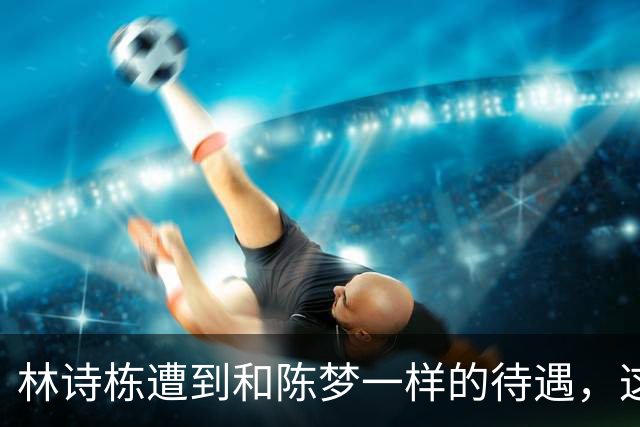林诗栋遭到和陈梦一样的待遇，这枚亚运男单金牌来之不易
