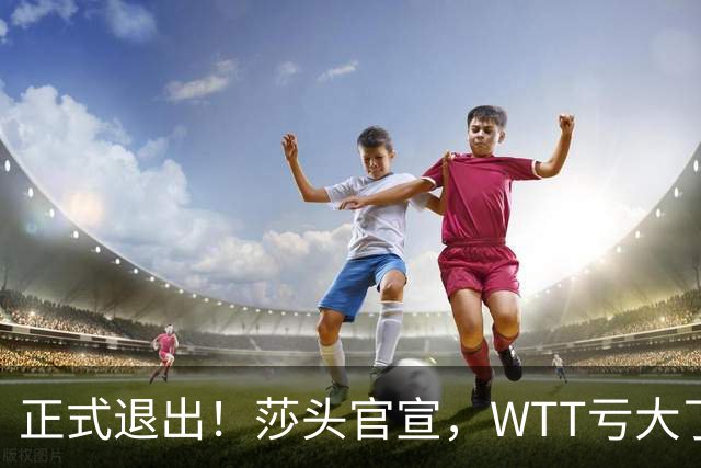正式退出！莎头官宣，WTT亏大了，规则曝光，孙颖莎楚钦终于能歇了