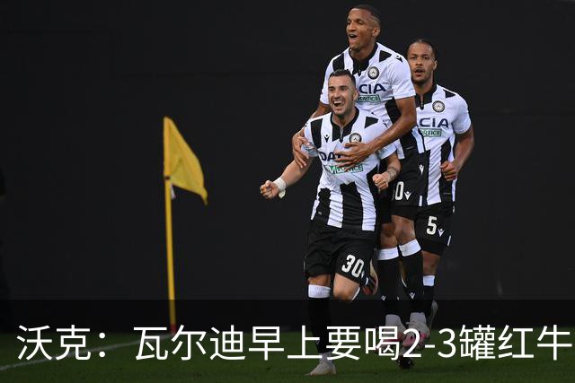 沃克：瓦尔迪早上要喝2-3罐红牛，那几乎就是他的早餐