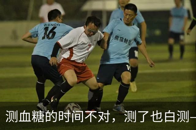 测血糖的时间不对，测了也白测——3个黄金时段别错过