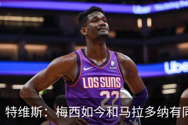 特维斯：梅西如今和马拉多纳有同样地位，后者对我来说代表着一切
