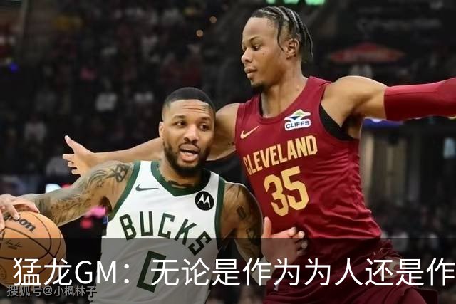猛龙GM：无论是作为为人还是作为球员 我们对小卡都觉得非常放心