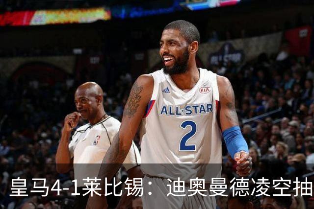 皇马4-1莱比锡：迪奥曼德凌空抽射回应天价转会费