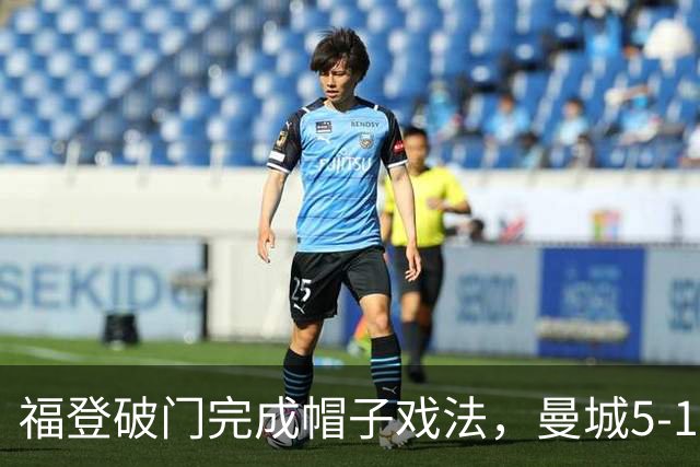 福登破门完成帽子戏法，曼城5-1领先！麦卡伊杜送助攻