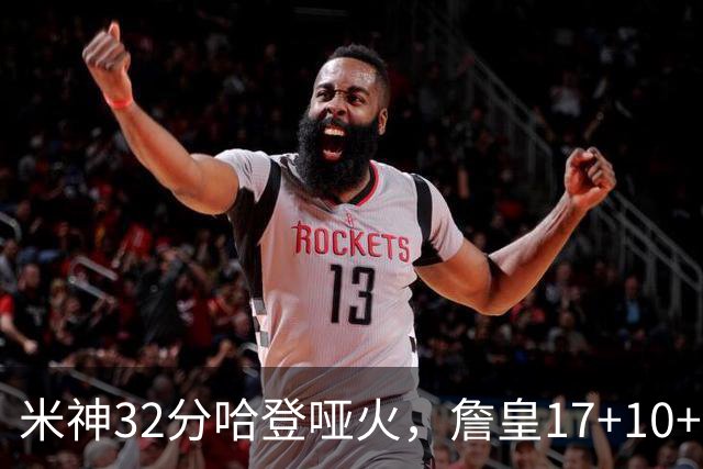 米神32分哈登哑火，詹皇17+10+5主导29分逆转创纪录，76人掀翻骑士