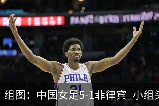 组图：中国女足5-1菲律宾 小组头名晋级淘汰赛