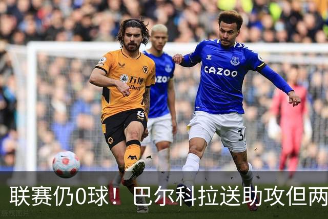 联赛仍0球！巴尔科拉送助攻但两失大单刀，赛季至今仅对林茨进球
