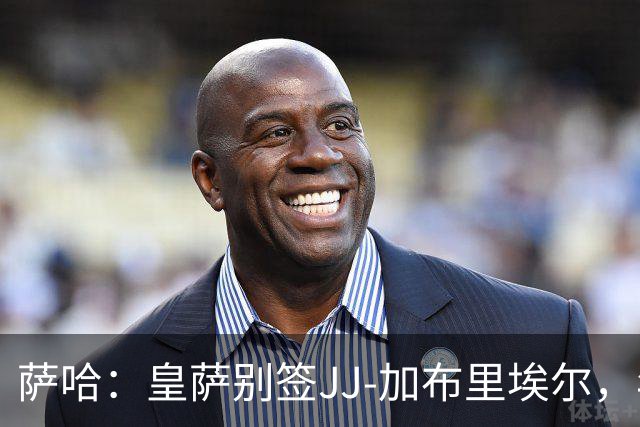 萨哈：皇萨别签JJ-加布里埃尔，年轻球员这么做是不良风气