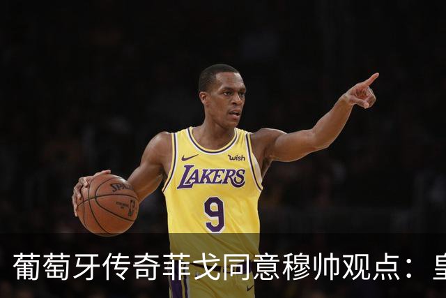 葡萄牙传奇菲戈同意穆帅观点：皇马迪奥曼德需要逐步适应，这很正常