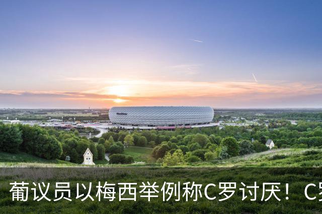 葡议员以梅西举例称C罗讨厌！C罗大姐骂：这怪胎谁？我会查清他