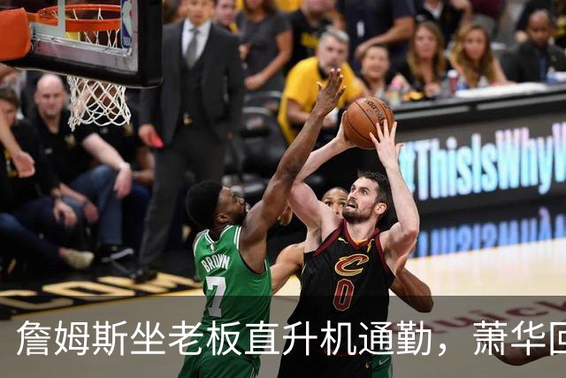 詹姆斯坐老板直升机通勤，萧华回应：完全没问题