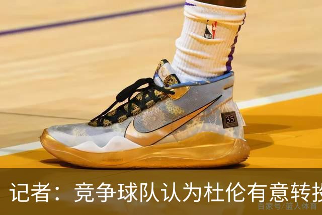 记者：竞争球队认为杜伦有意转投别处 今夏他多次缺席活塞的活动